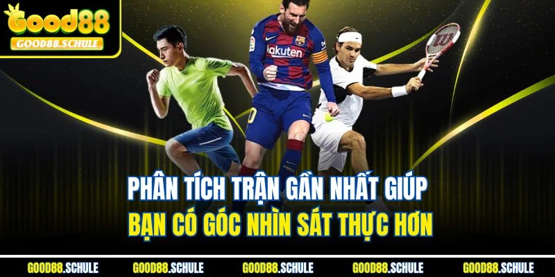 Phân tích trận gần nhất giúp bạn có góc nhìn sát thực hơn